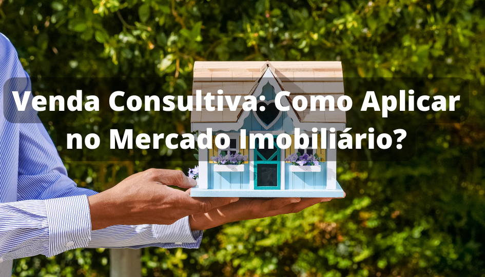 Venda Consultiva: Como Aplicar no Mercado Imobiliário?
